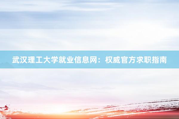 武汉理工大学就业信息网：权威官方求职指南